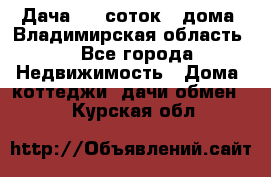 Дача 8,5 соток.2 дома. Владимирская область. - Все города Недвижимость » Дома, коттеджи, дачи обмен   . Курская обл.